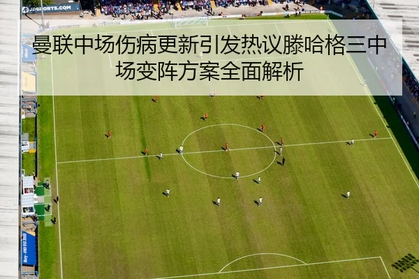 曼联中场伤病更新引发热议滕哈格三中场变阵方案全面解析